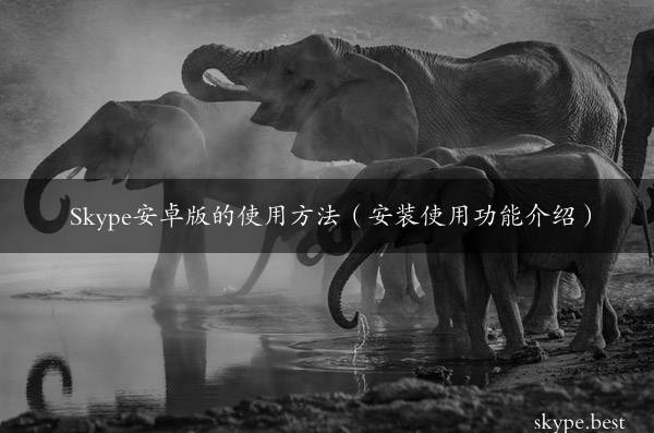 Skype安卓版的使用方法（安装使用功能介绍）